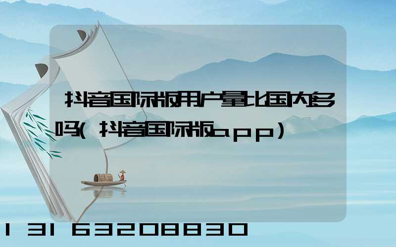 抖音国际版用户量比国内多吗(抖音国际版app)