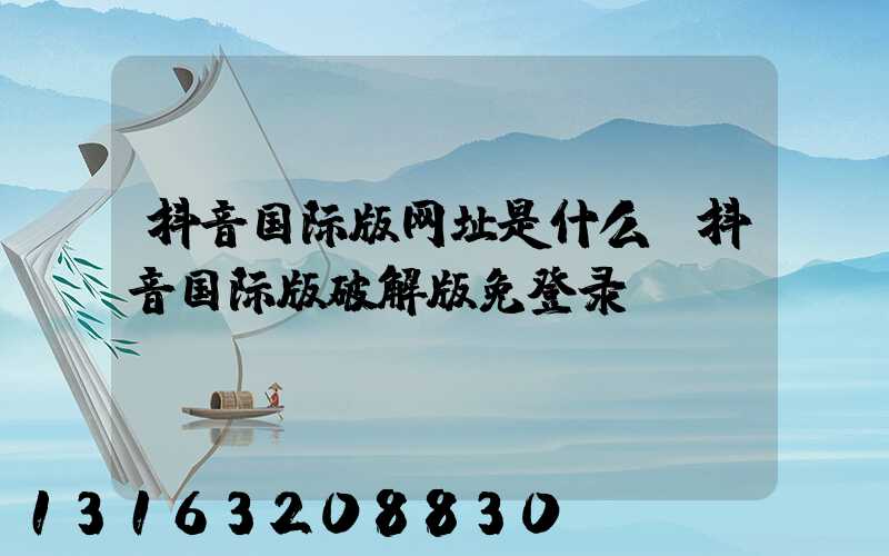 抖音国际版网址是什么(抖音国际版破解版免登录)