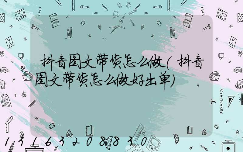 抖音图文带货怎么做(抖音图文带货怎么做好出单)