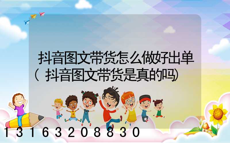抖音图文带货怎么做好出单(抖音图文带货是真的吗)