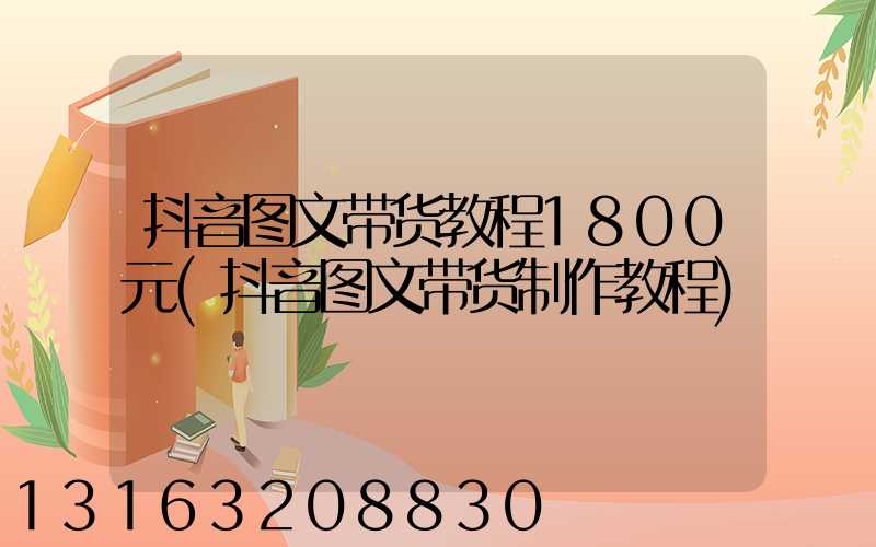 抖音图文带货教程1800元(抖音图文带货制作教程)