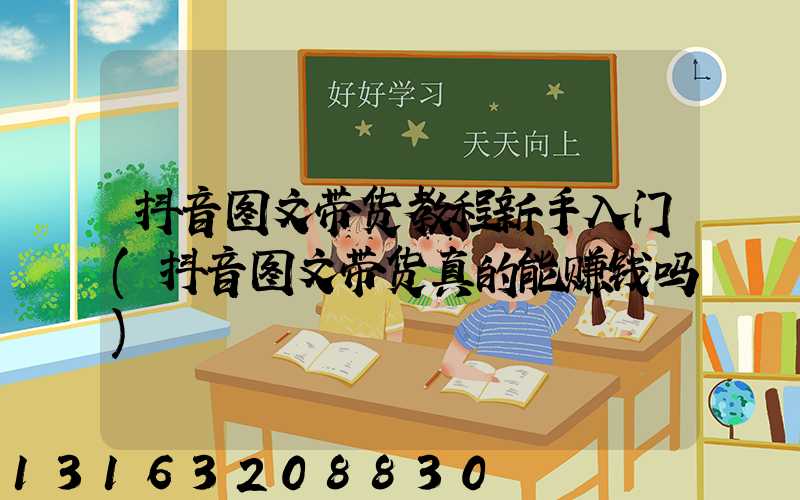 抖音图文带货教程新手入门(抖音图文带货真的能赚钱吗)