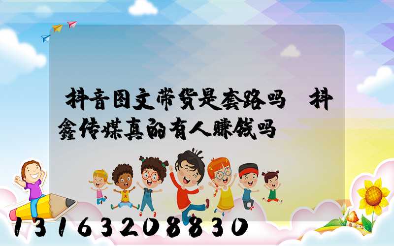 抖音图文带货是套路吗(抖鑫传媒真的有人赚钱吗)