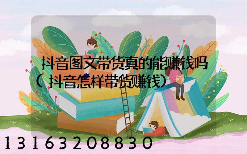 抖音图文带货真的能赚钱吗(抖音怎样带货赚钱)