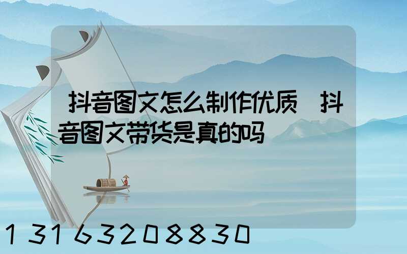 抖音图文怎么制作优质(抖音图文带货是真的吗)