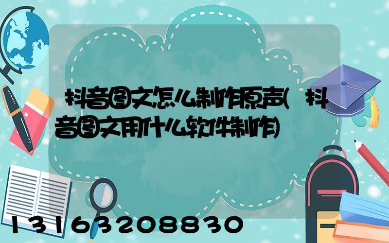 抖音图文怎么制作原声(抖音图文用什么软件制作)