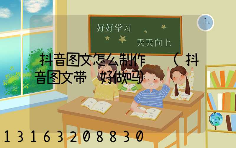 抖音图文怎么制作视频(抖音图文带货好做吗)