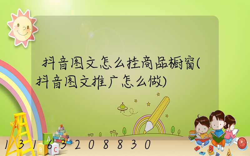 抖音图文怎么挂商品橱窗(抖音图文推广怎么做)