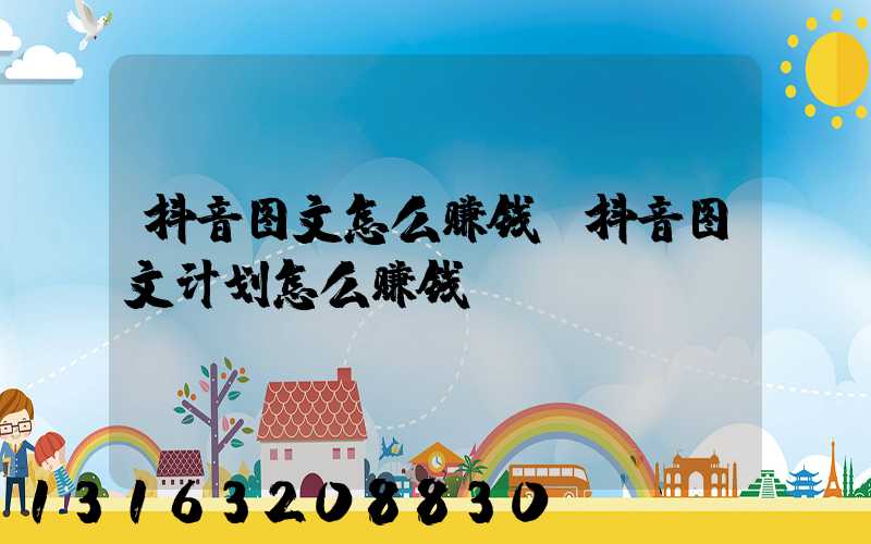 抖音图文怎么赚钱(抖音图文计划怎么赚钱)