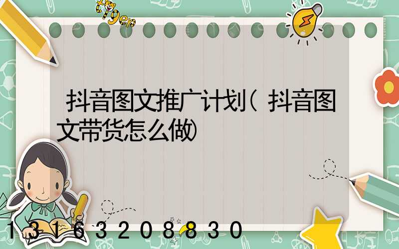 抖音图文推广计划(抖音图文带货怎么做)