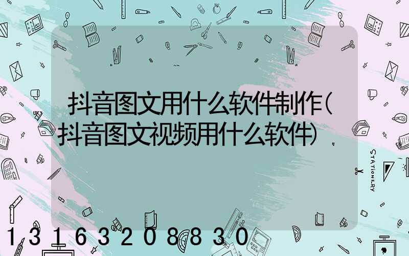 抖音图文用什么软件制作(抖音图文视频用什么软件)