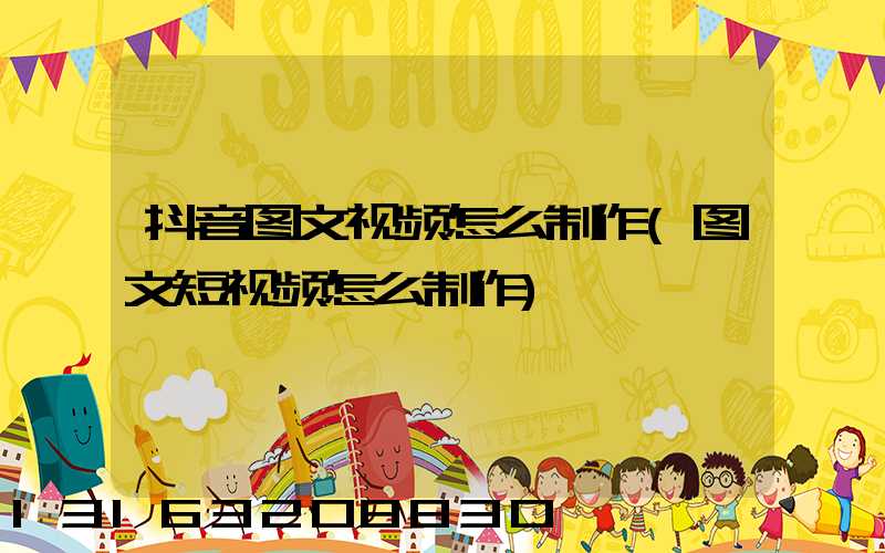 抖音图文视频怎么制作(图文短视频怎么制作)