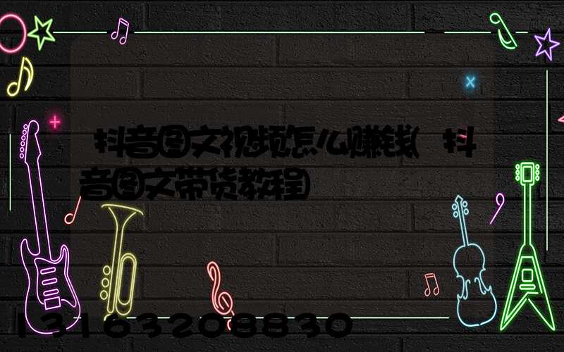 抖音图文视频怎么赚钱(抖音图文带货教程)