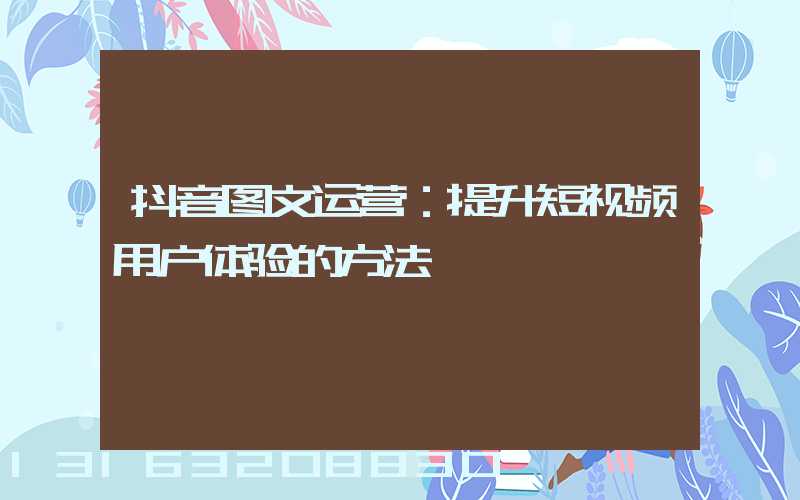 抖音图文运营：提升短视频用户体验的方法