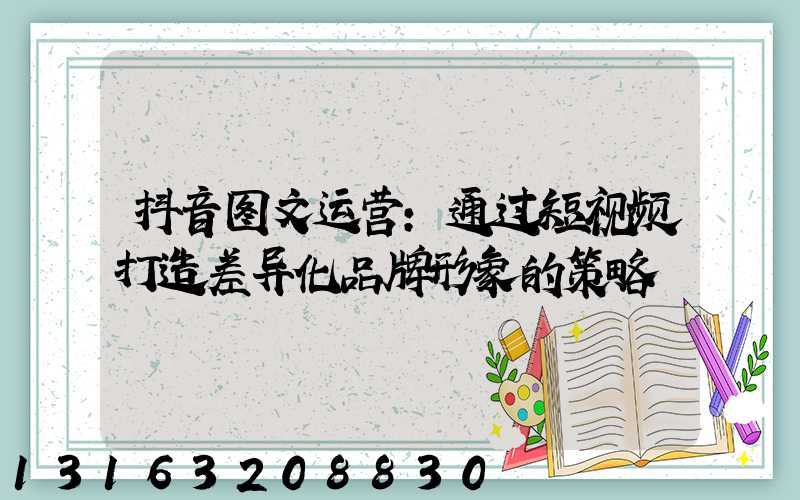 抖音图文运营：通过短视频打造差异化品牌形象的策略