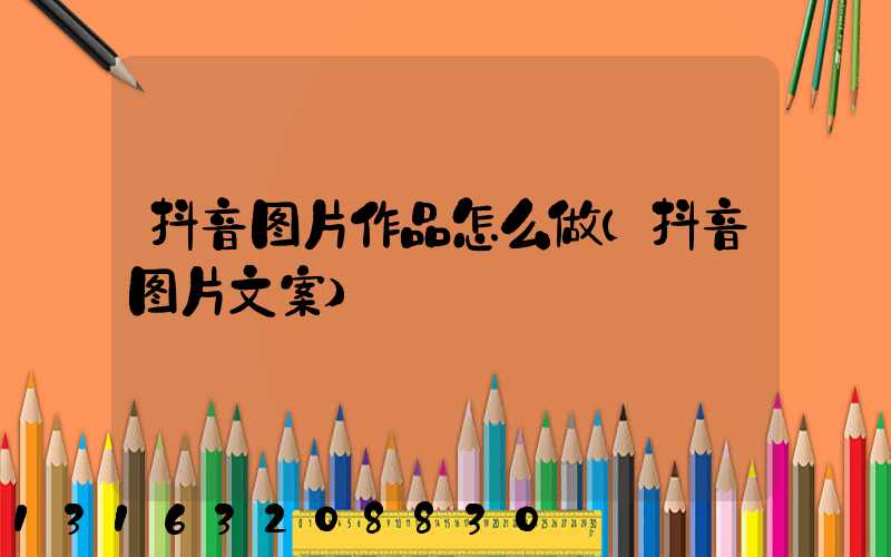 抖音图片作品怎么做(抖音图片文案)