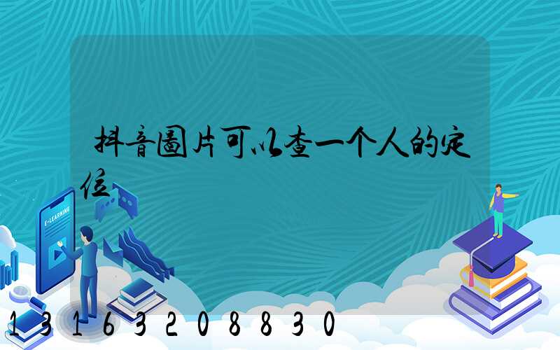 抖音图片可以查一个人的定位