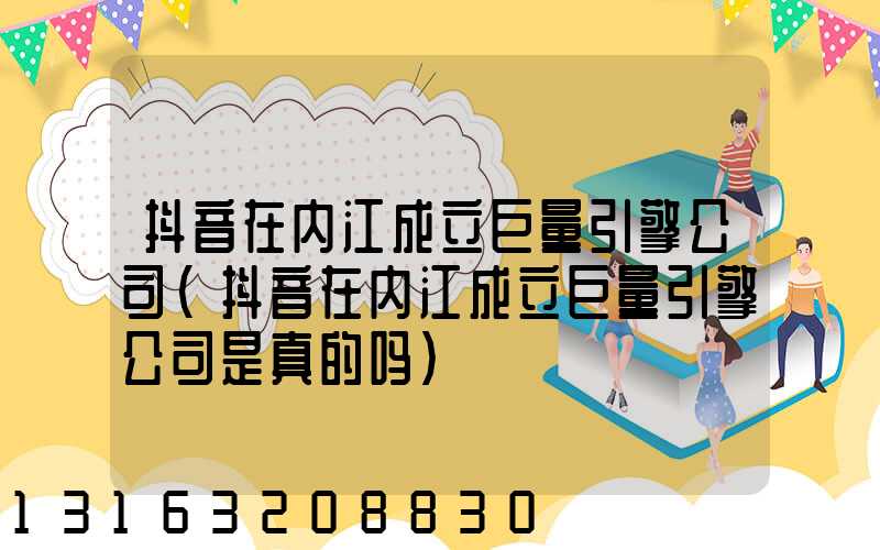 抖音在内江成立巨量引擎公司(抖音在内江成立巨量引擎公司是真的吗)