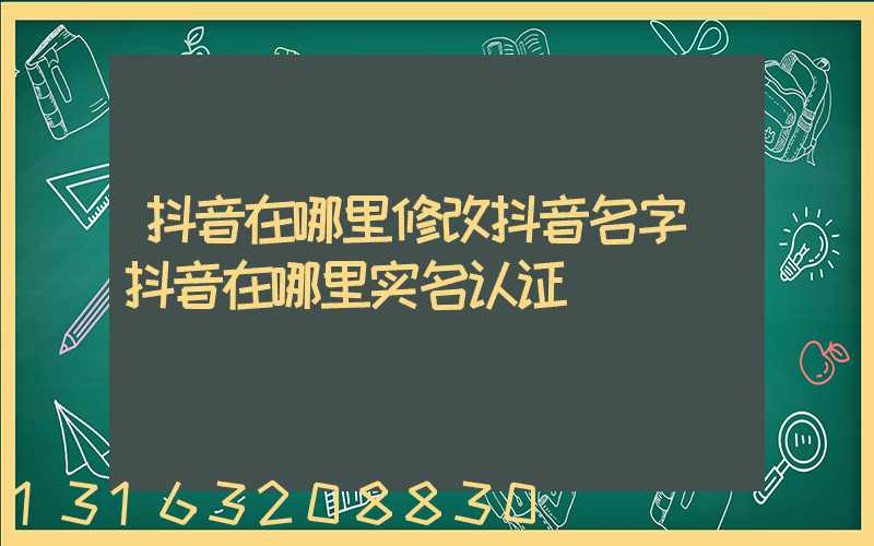 抖音在哪里修改抖音名字(抖音在哪里实名认证)