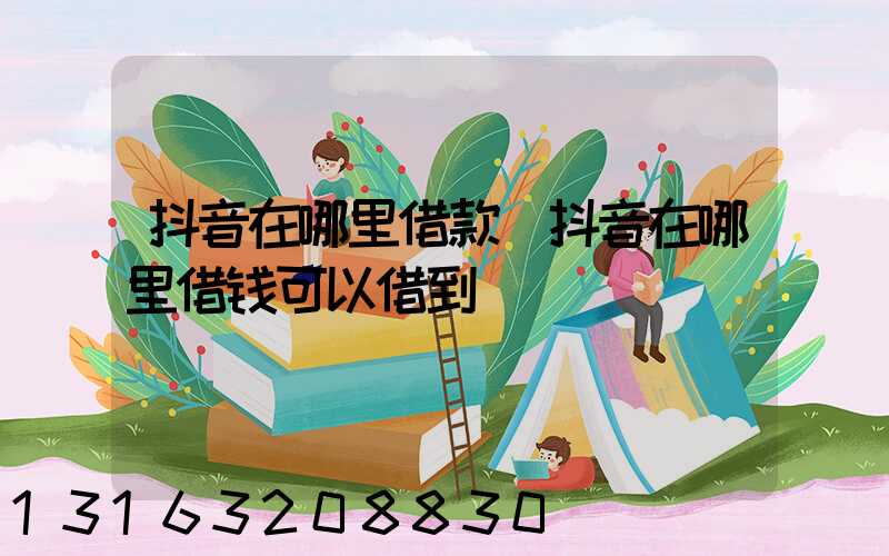 抖音在哪里借款(抖音在哪里借钱可以借到)