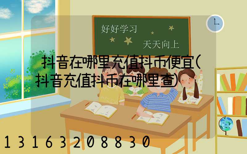 抖音在哪里充值抖币便宜(抖音充值抖币在哪里查)