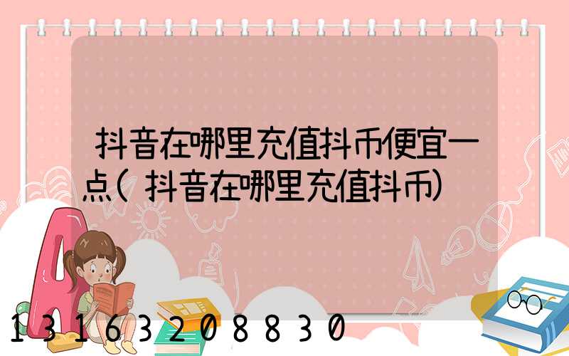 抖音在哪里充值抖币便宜一点(抖音在哪里充值抖币)