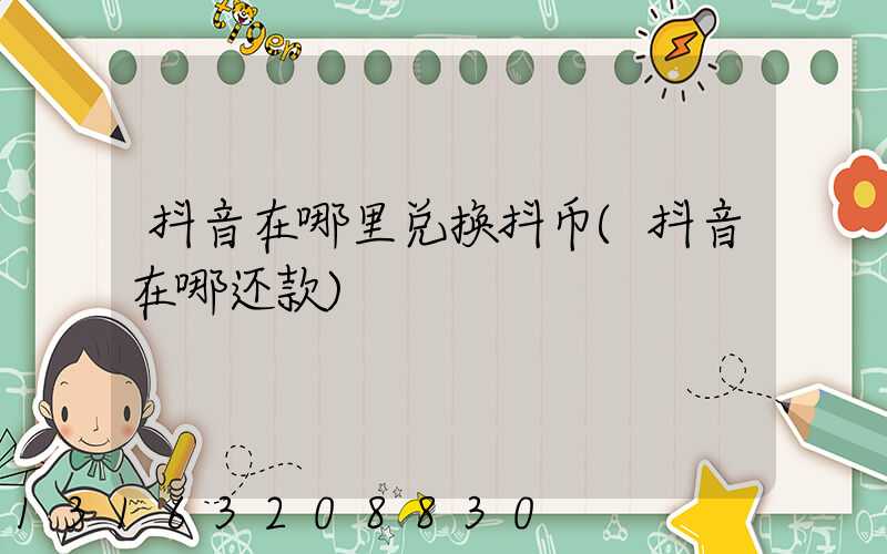 抖音在哪里兑换抖币(抖音在哪还款)