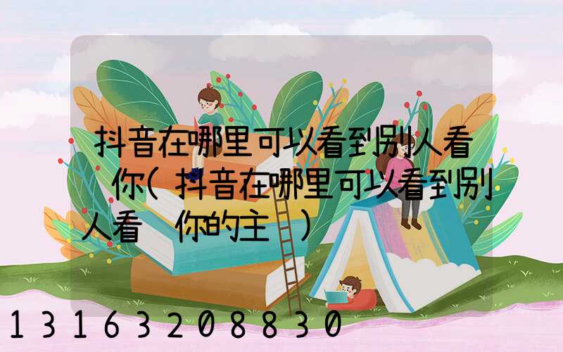 抖音在哪里可以看到别人看过你(抖音在哪里可以看到别人看过你的主页)