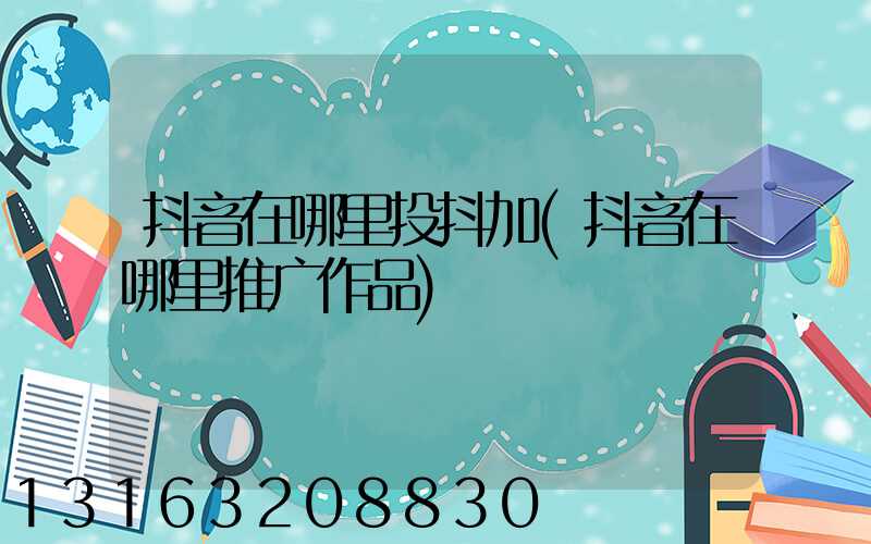 抖音在哪里投抖加(抖音在哪里推广作品)
