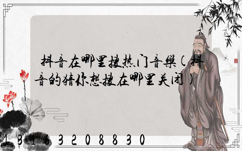 抖音在哪里搜热门音乐(抖音的猜你想搜在哪里关闭)