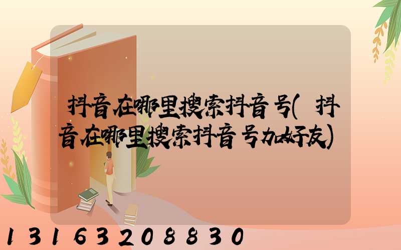 抖音在哪里搜索抖音号(抖音在哪里搜索抖音号加好友)