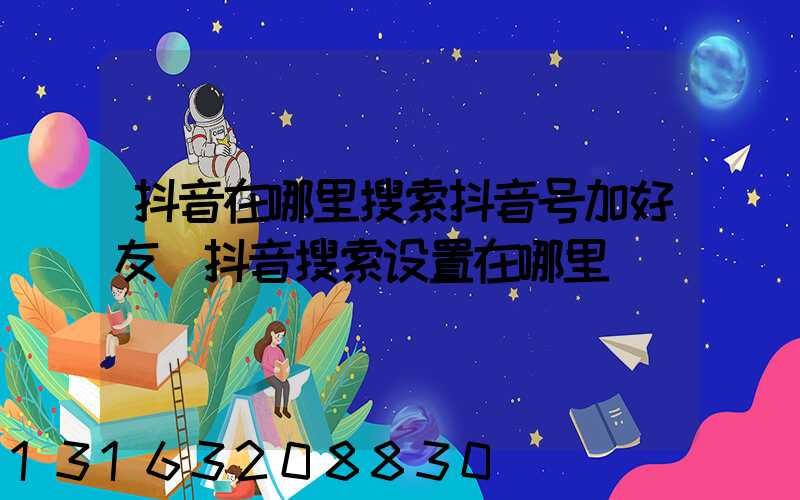 抖音在哪里搜索抖音号加好友(抖音搜索设置在哪里)