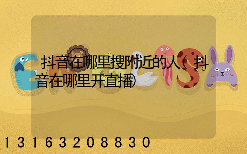 抖音在哪里搜附近的人(抖音在哪里开直播)