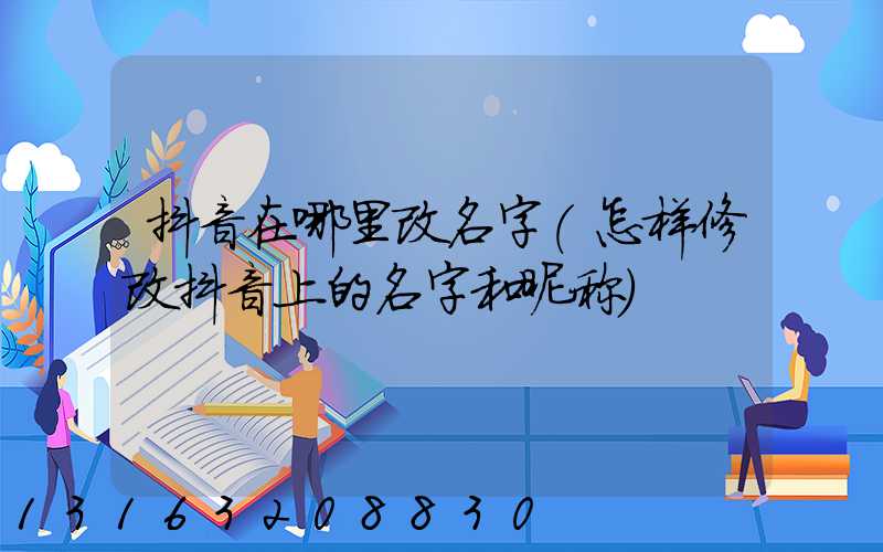 抖音在哪里改名字(怎样修改抖音上的名字和昵称)