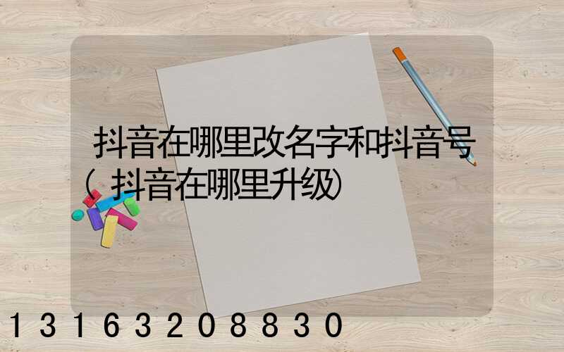 抖音在哪里改名字和抖音号(抖音在哪里升级)