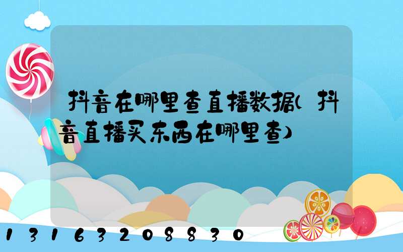 抖音在哪里查直播数据(抖音直播买东西在哪里查)