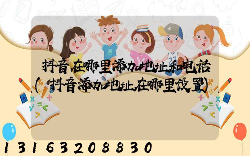 抖音在哪里添加地址和电话(抖音添加地址在哪里设置)