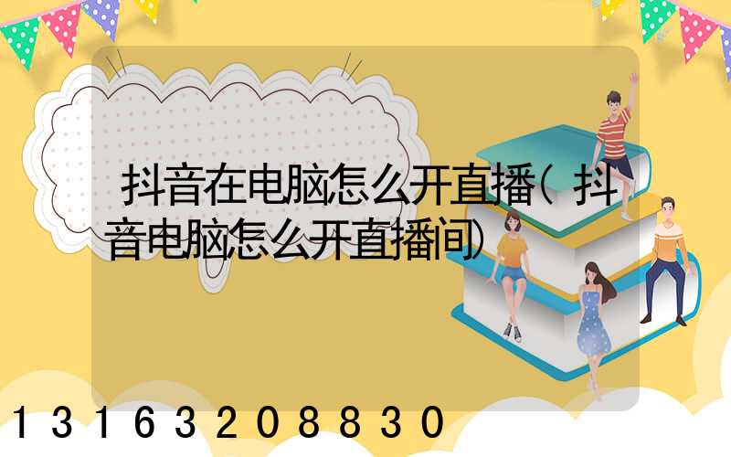 抖音在电脑怎么开直播(抖音电脑怎么开直播间)