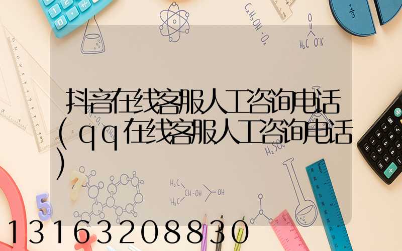 抖音在线客服人工咨询电话(qq在线客服人工咨询电话)