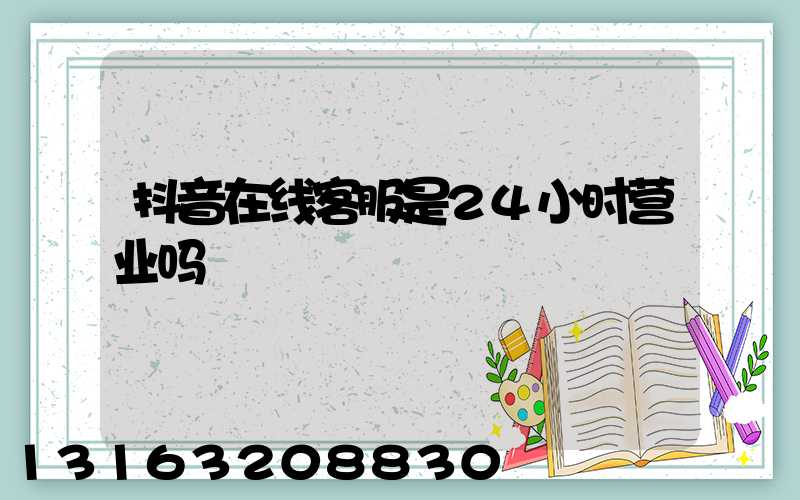 抖音在线客服是24小时营业吗