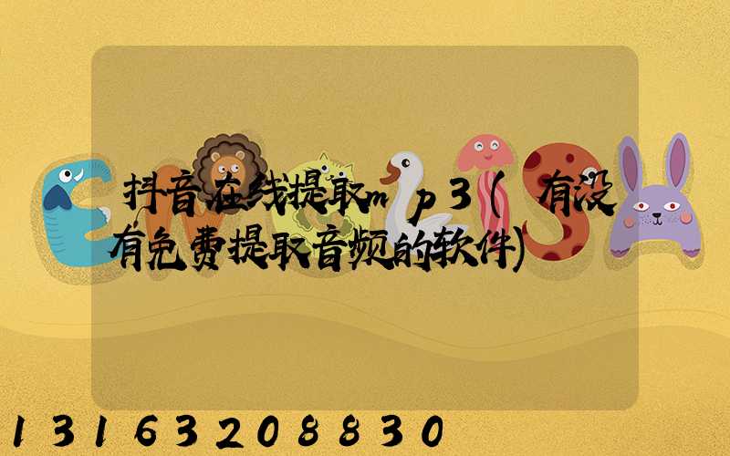 抖音在线提取mp3(有没有免费提取音频的软件)
