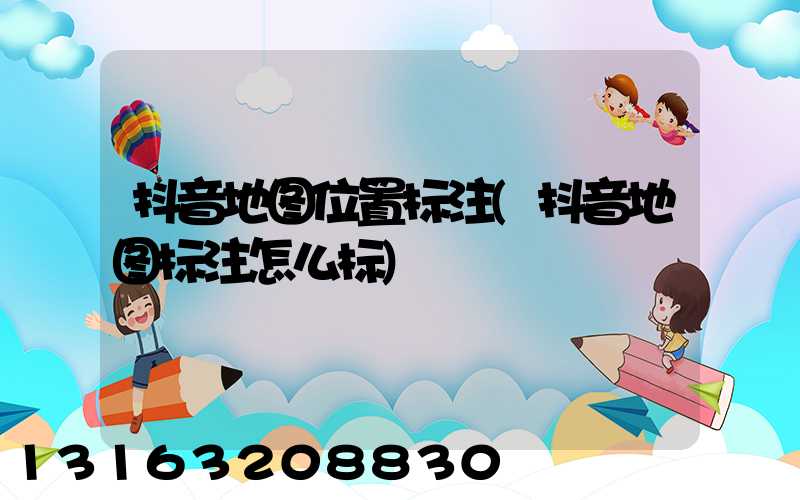 抖音地图位置标注(抖音地图标注怎么标)