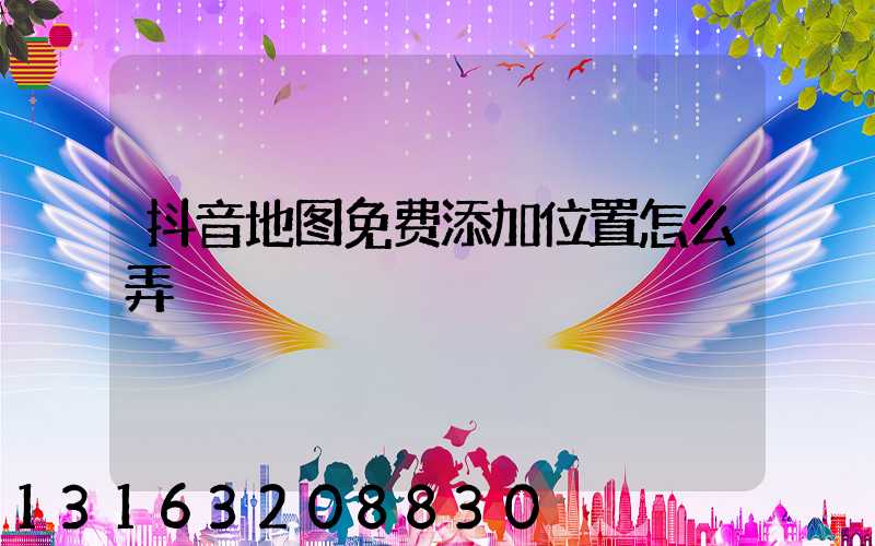 抖音地图免费添加位置怎么弄