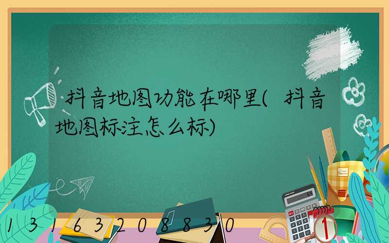 抖音地图功能在哪里(抖音地图标注怎么标)