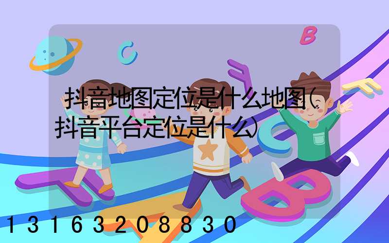 抖音地图定位是什么地图(抖音平台定位是什么)