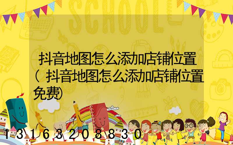 抖音地图怎么添加店铺位置(抖音地图怎么添加店铺位置免费)