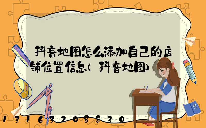 抖音地图怎么添加自己的店铺位置信息(抖音地图)