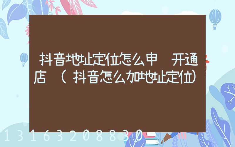 抖音地址定位怎么申请开通店铺(抖音怎么加地址定位)