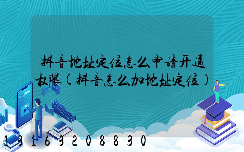 抖音地址定位怎么申请开通权限(抖音怎么加地址定位)