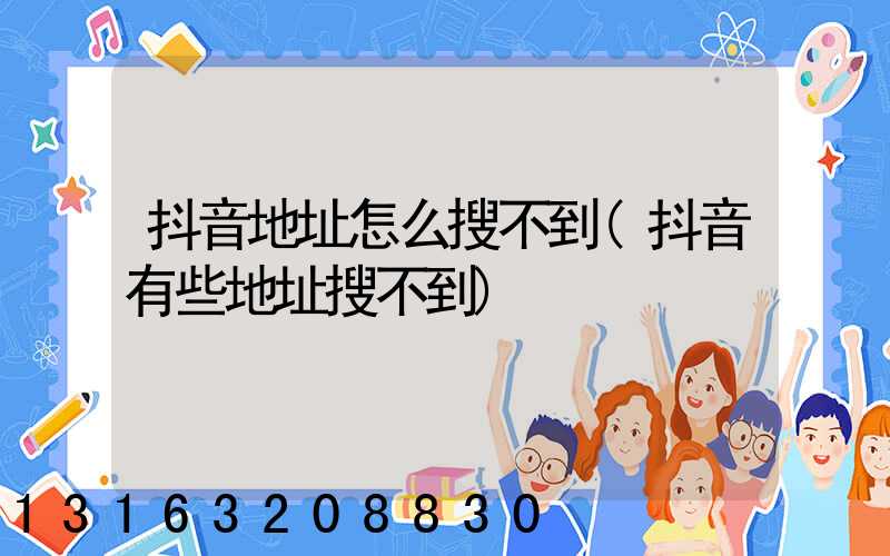 抖音地址怎么搜不到(抖音有些地址搜不到)